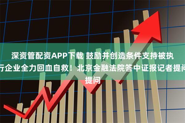 深资管配资APP下载 鼓励并创造条件支持被执行企业全力回血自救！北京金融法院答中证报记者提问